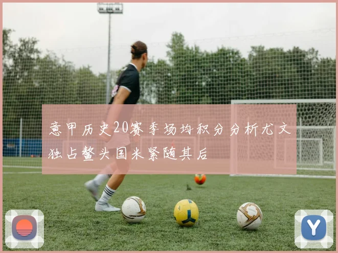 意甲历史20赛季场均积分分析尤文独占鳌头国米紧随其后