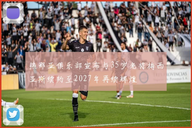 热那亚俱乐部宣布与35岁老将梅西亚斯续约至2027年再续辉煌