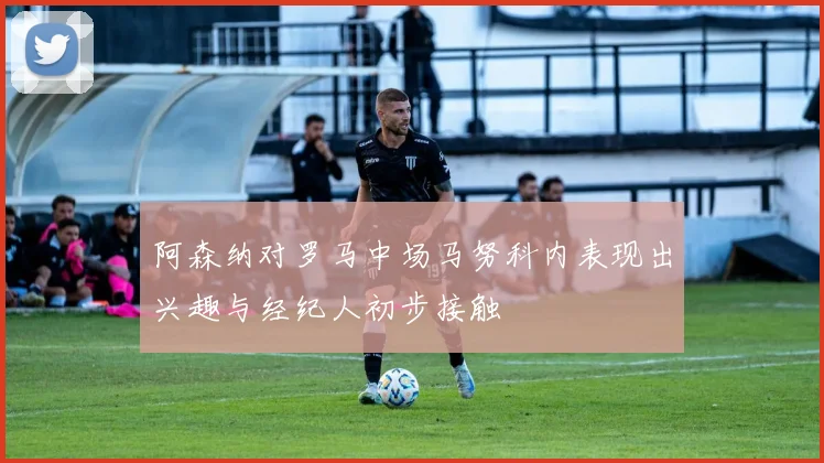 阿森纳对罗马中场马努科内表现出兴趣与经纪人初步接触