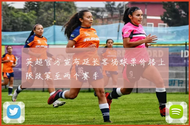 英超官方宣布延长客场球票价格上限政策至两个赛季