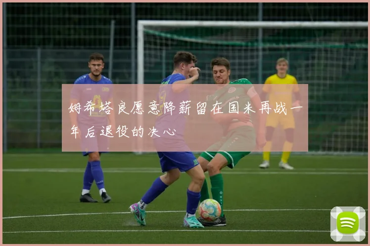 姆希塔良愿意降薪留在国米再战一年后退役的决心