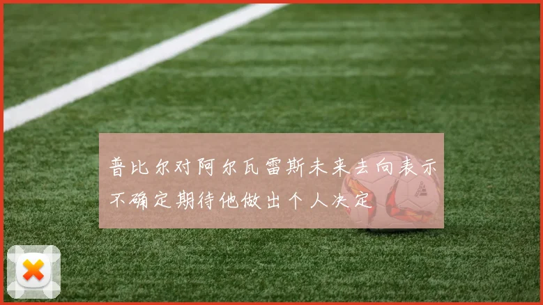 普比尔对阿尔瓦雷斯未来去向表示不确定期待他做出个人决定