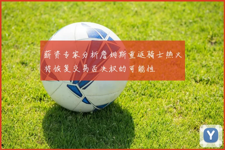 薪资专家分析詹姆斯重返骑士热火将恢复交易否决权的可能性