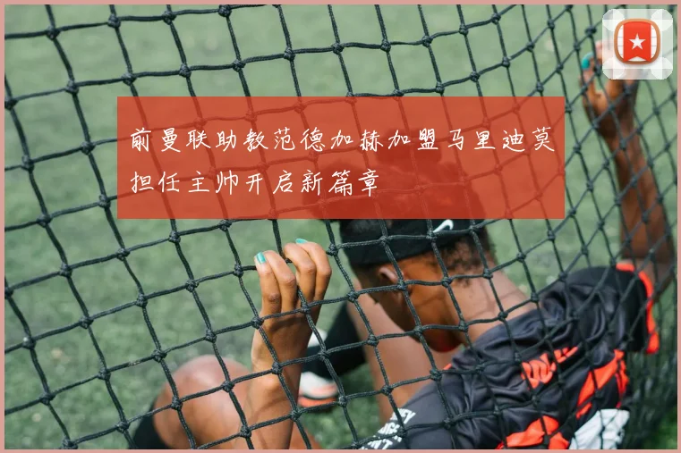 前曼联助教范德加赫加盟马里迪莫担任主帅开启新篇章