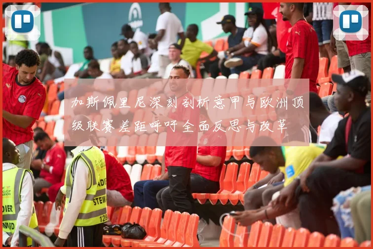 加斯佩里尼深刻剖析意甲与欧洲顶级联赛差距呼吁全面反思与改革