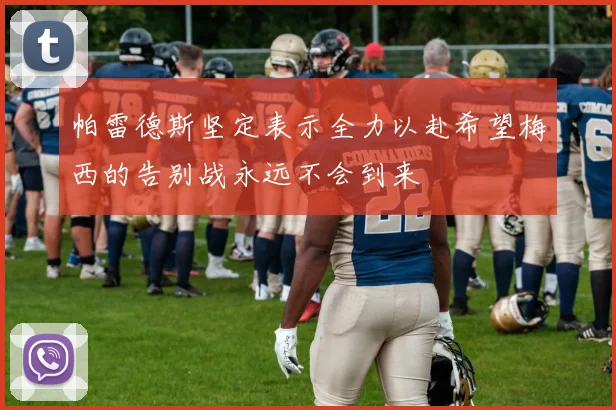 帕雷德斯坚定表示全力以赴希望梅西的告别战永远不会到来
