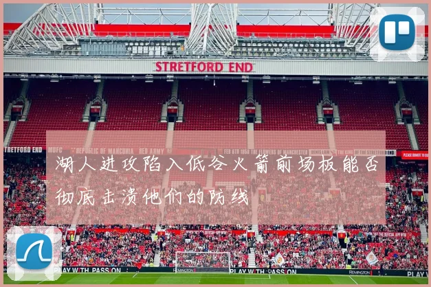 湖人进攻陷入低谷火箭前场板能否彻底击溃他们的防线