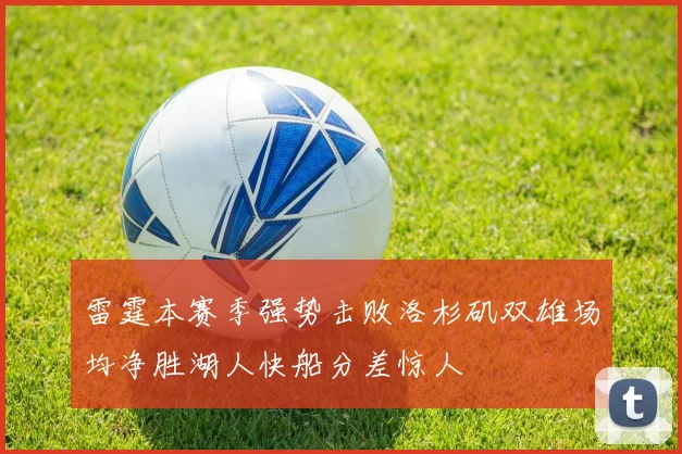 雷霆本赛季强势击败洛杉矶双雄场均净胜湖人快船分差惊人