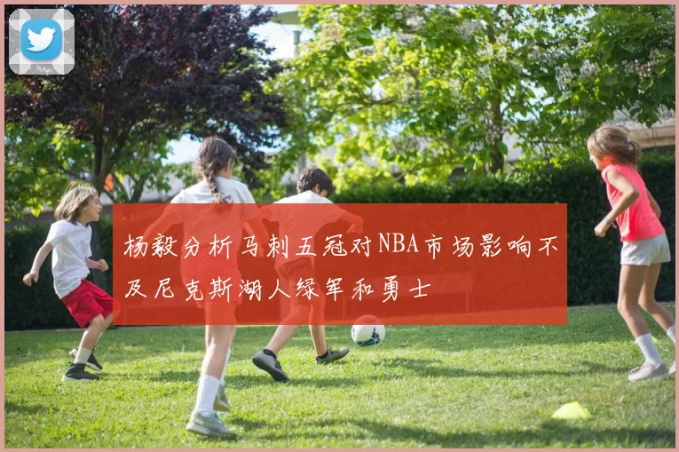 杨毅分析马刺五冠对NBA市场影响不及尼克斯湖人绿军和勇士