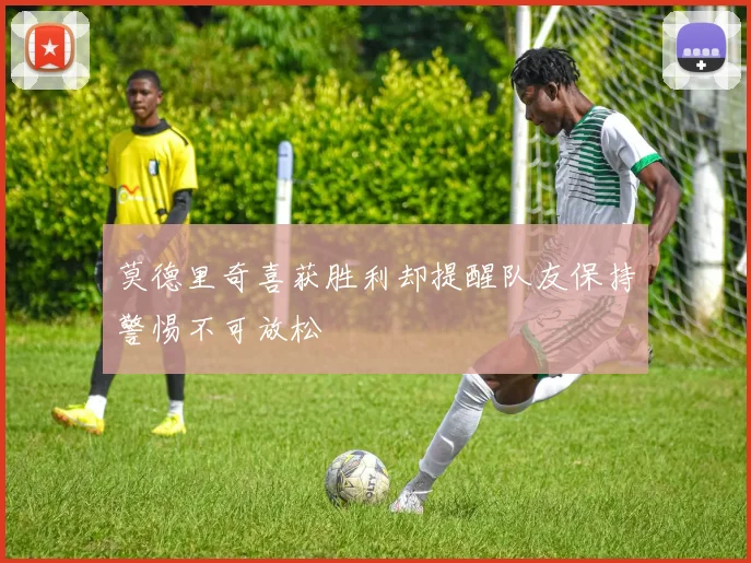 莫德里奇喜获胜利却提醒队友保持警惕不可放松