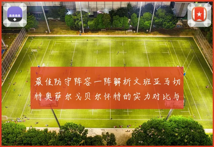 最佳防守阵容一阵解析文班亚马切特奥萨尔戈贝尔怀特的实力对比与展望