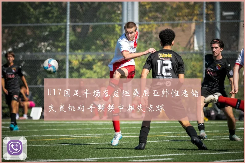 U17国足半场落后坦桑尼亚帅惟浩错失良机对手频频中框失点球