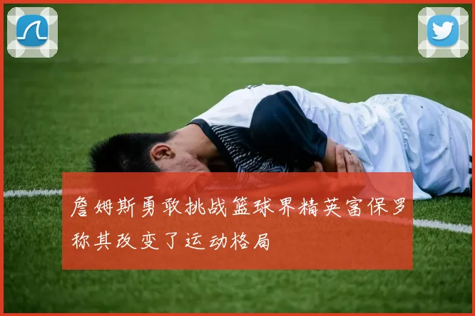 詹姆斯勇敢挑战篮球界精英富保罗称其改变了运动格局