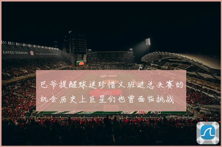 巴爷提醒球迷珍惜文班进总决赛的机会历史上巨星们也曾面临挑战