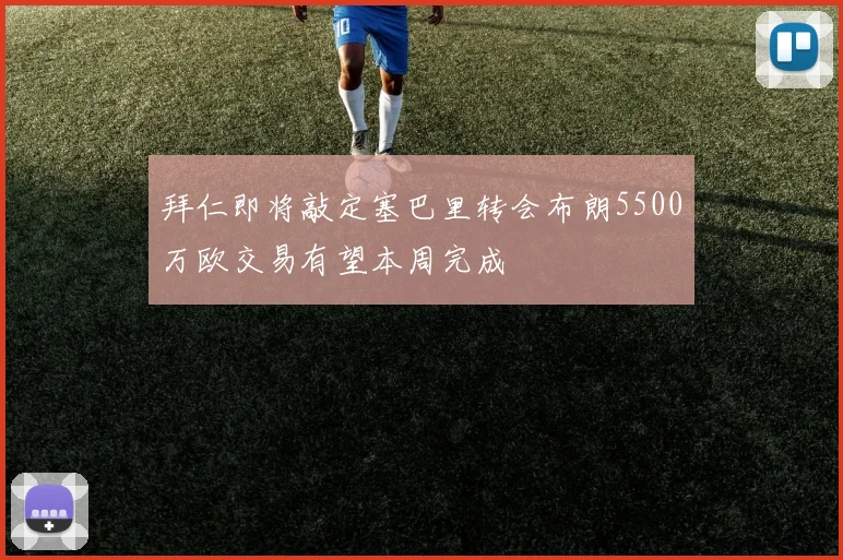拜仁即将敲定塞巴里转会布朗5500万欧交易有望本周完成