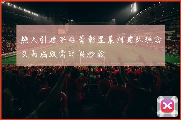 热火引进字母哥彰显莱利建队理念交易成效需时间检验