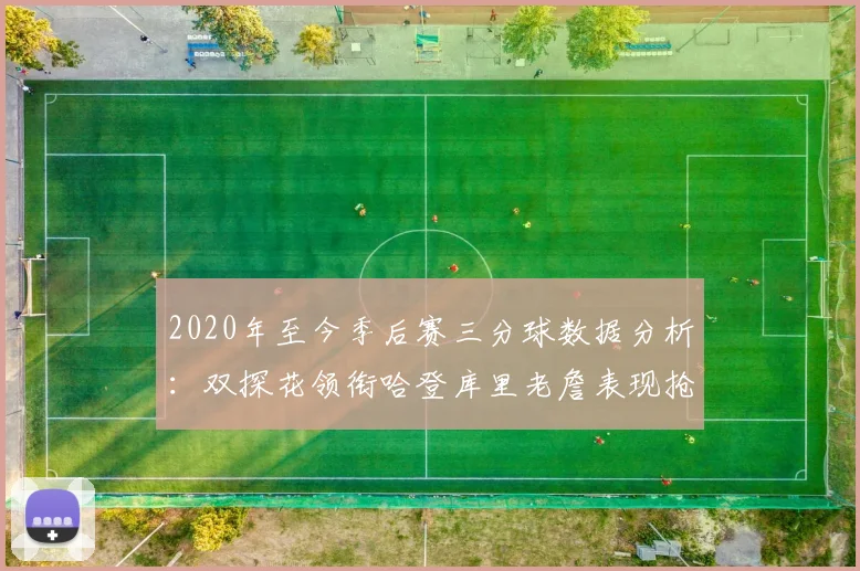 2020年至今季后赛三分球数据分析：双探花领衔哈登库里老詹表现抢眼