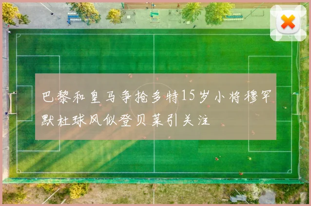 巴黎和皇马争抢多特15岁小将穆罕默杜球风似登贝莱引关注