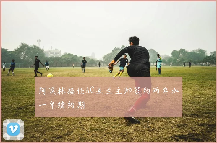阿莫林接任AC米兰主帅签约两年加一年续约期