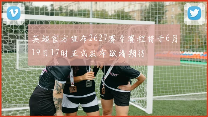 英超官方宣布2627赛季赛程将于6月19日17时正式发布敬请期待