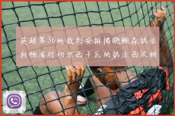 英超第36轮裁判安排揭晓鲍森执法利物浦对切尔西卡瓦纳执法西汉姆对阿森纳