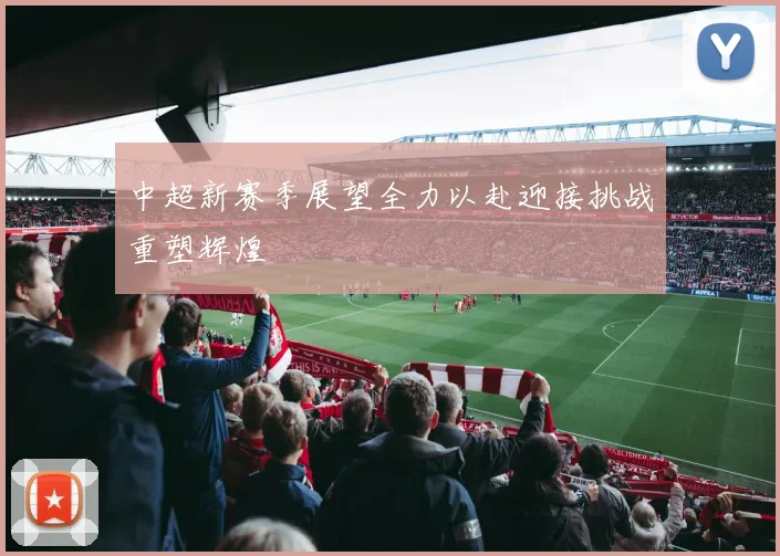 中超新赛季展望全力以赴迎接挑战重塑辉煌