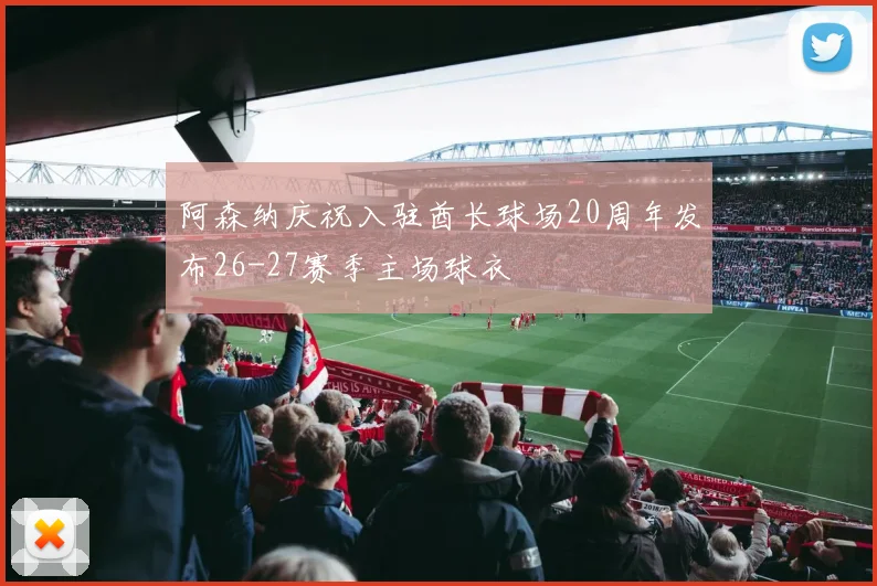 阿森纳庆祝入驻酋长球场20周年发布26-27赛季主场球衣