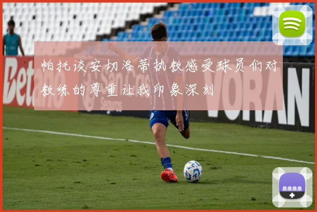 帕托谈安切洛蒂执教感受球员们对教练的尊重让我印象深刻