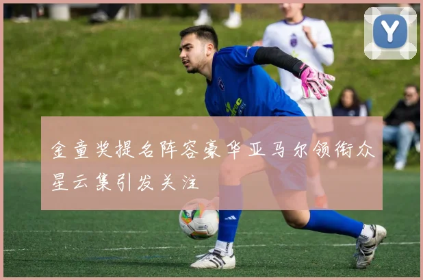 金童奖提名阵容豪华亚马尔领衔众星云集引发关注