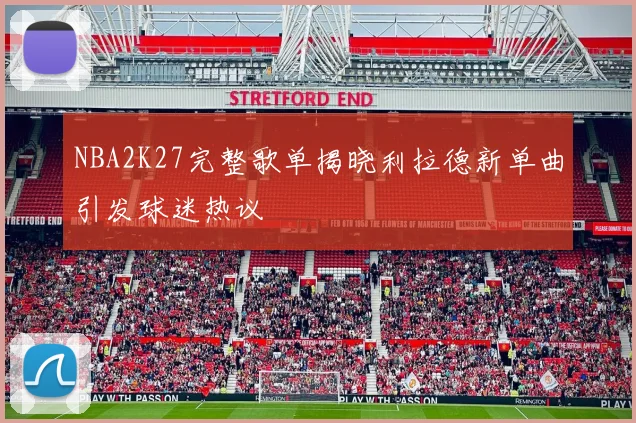 NBA2K27完整歌单揭晓利拉德新单曲引发球迷热议