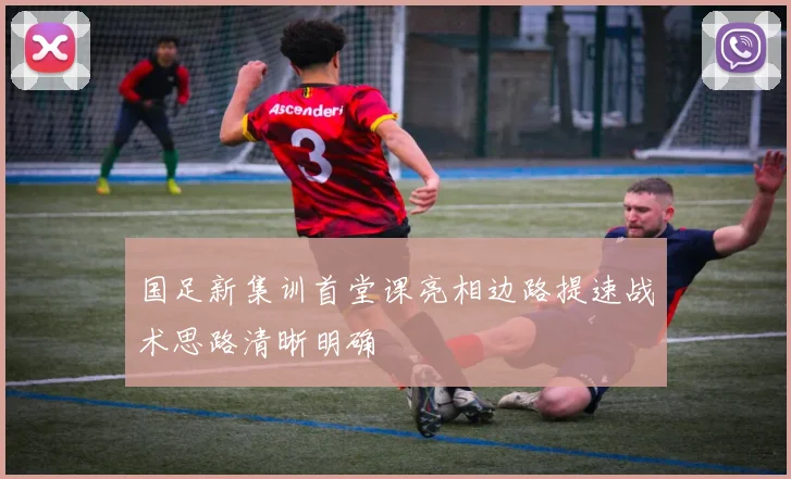 国足新集训首堂课亮相边路提速战术思路清晰明确